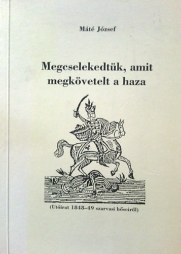 Mt Jzsef - Megcselekedtk, amit megkvetelt a haza-( Utirat 1848-49 szarvasi hseirl )  dediklt