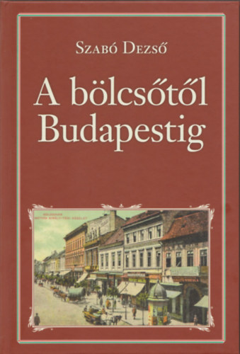 Szab� Dezs� - A b�lcs�t�l Budapestig (Nemzeti k�nyvt�r 94.)