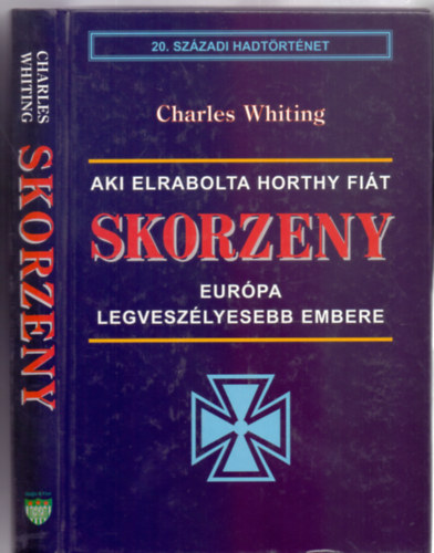 Charles Whiting - Skorzeny: Eurpa legveszlyesebb embere (Aki elrabolta Horthy fit - 20. szzadi hadtrtnet)