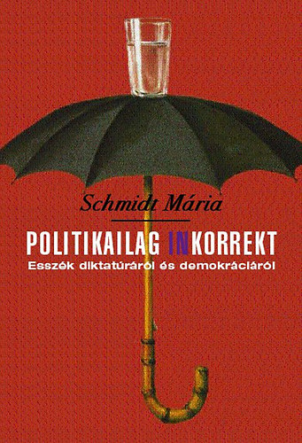 Schmidt Mária - Politikailag inkorrekt - Esszék diktatúráról és demokráciáról