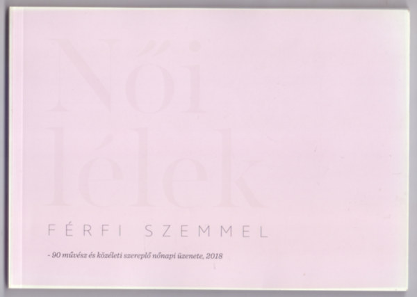 Király Nóra (szerk.) - Női lélek férfi szemmel - 90 művész és közéleti szereplő nőnapi üzenete, 2018