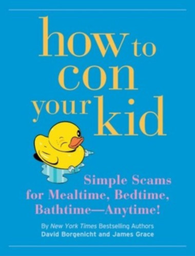 James Grace David Borgenicht - How to con your kid - Simple Scams for Mealtime, Bedtime, Bathtime - Anytime!