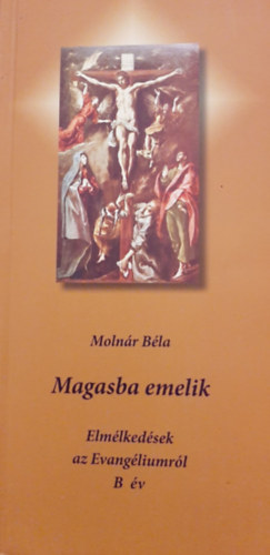 Molnár Béla - Magasba emelik - Elmélkedések az Evangéliumról - B év