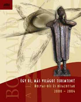 D�rr J�nos /szerk./ - Egy �j, m�s vil�got teremteni! - Bolyai-d�j �s d�jazottak 2000-2004.