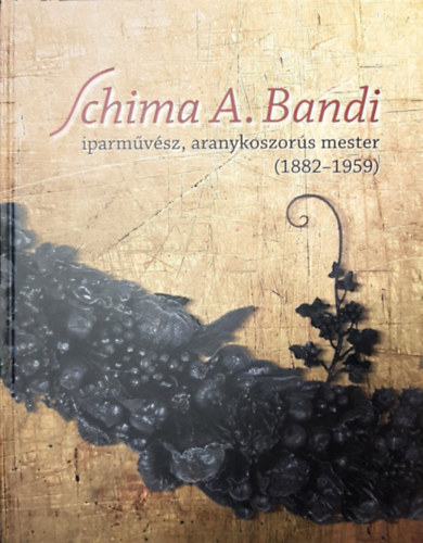 Ppai Emese  (Szerk.) - Schima A. Bandi, iparmvsz, aranykoszors mester (1882-1959)