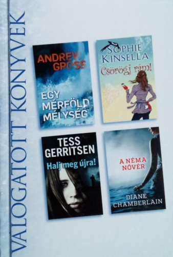 Andrew Gross; Sophie Kinsella; Tess Gerritsen; Diane Chamberlain - Egy m�rf�ld m�lys�g - Cs�r�gj r�m! - Halj meg �jra! - A n�ma n�v�r (V�logatott K�nyvek)