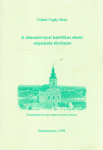 T�thn� Unghy Ilona - A simontornyai katolikus elemi n�piskola t�rt�nete a kezdetekt�l az �llamosit�sig.illusztr�ci�kkal.