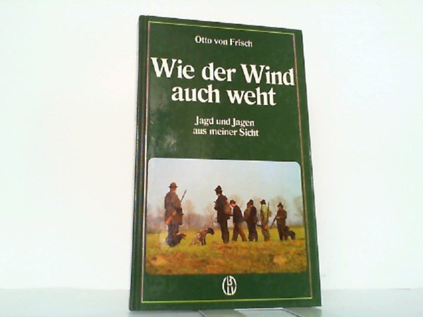 Otto von Frisch - Wie der Wind auch weht. Jagd und Jagen aus meiner Sicht.