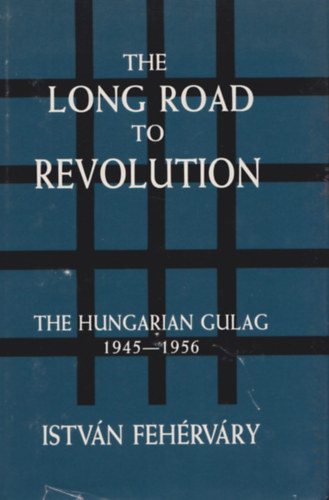 Fehrvry Istvn - The Long Road to Revolution - The Hungarian Gulag 1945-1956