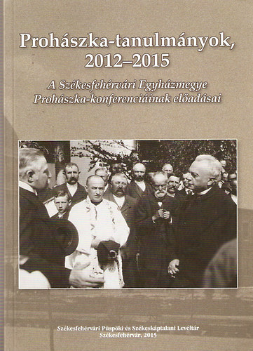 Prohszka-tanulmnyok 2012-2015 (A Szkesfehrvri Egyhzmegye Prohszka-konferenciinak eladsai)