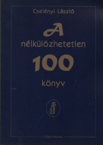 Cselényi László - A nélkülözhetetlen 100 könyv - Bevezetés a világirodalom tanulmányozásához