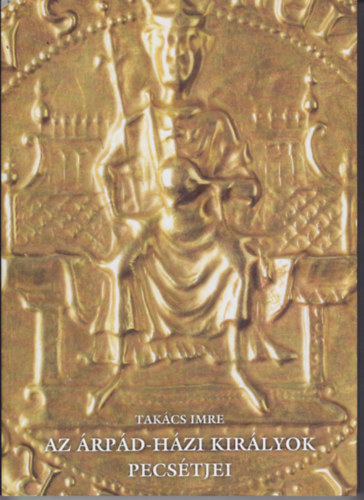Takács Imre - Az Árpád-házi királyok pecsétjei
