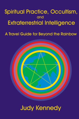 Judy Kennedy - Spiritual Practice, Occultism, and Extraterrestrial Intelligence: A Travel Guide for Beyond the Rainbow (Spiritulis gyakorlat, okkultizmus s fldnkvli intelligencia: tikalauz a szivrvnyon tlra)(Paper Wings Publishing, LLC)
