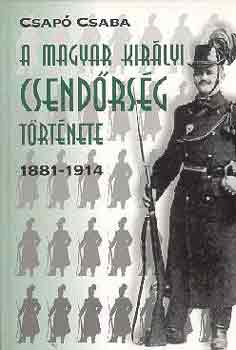 Csapó Csaba - A magyar királyi csendőrség története 1881-1914
