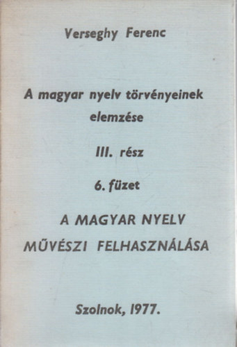 Verseghy Ferenc - A magyar nyelv trvnyeinek elemzse III. rsz, 6. fzet: A magyar nyelv mvszi felhasznlsa