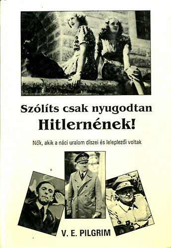 V. E. Pilgrim - Szólíts csak nyugodtan Hitlernének! (Nők, akik a náci uralom díszei és leleplezői voltak)