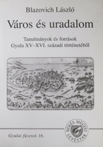 Blazovich László - Város és uradalom. Tanulmányok és források Gyula XV-XVI. századi történetéből
