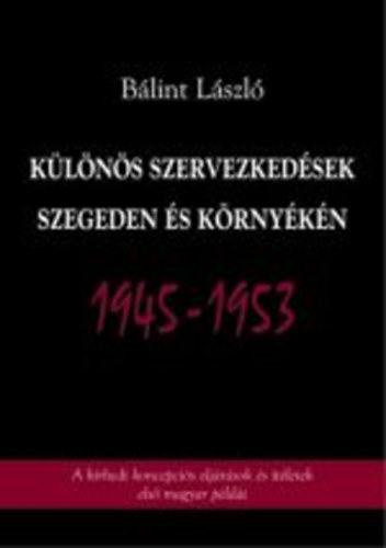 Bálint László - Különös szervezkedések Szegeden és környékén 1945-1953