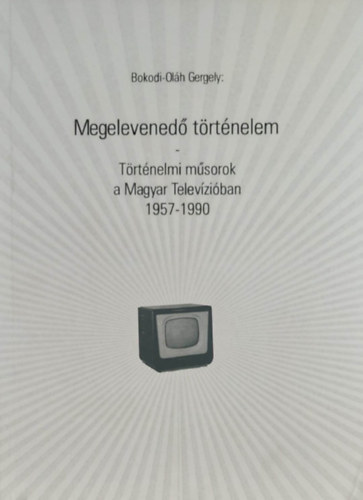 Bokodi-Ol�h Gergely - Megelevened� t�rt�nelem - T�rt�nelmi m�sorok a Magyar Telev�zi�ban 1957-1990