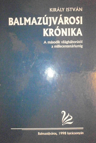 Kir�ly Istv�n - Balmaz�jv�rosi kr�nika (A II. vil�gh�bor�t�l a millecenten�riumig)