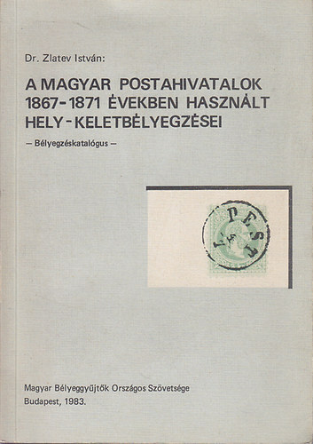 Dr. Zlatev Istvn - A magyar postahivatalok 1867-1871 vekben hasznlt hely-keletblyegzsei - Blyegzskatalgus