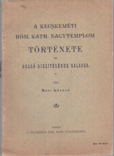 Bagi László - A Kecskeméti Róm. Kath. Nagytemplom története és belső díszítésének kalauza (1908)