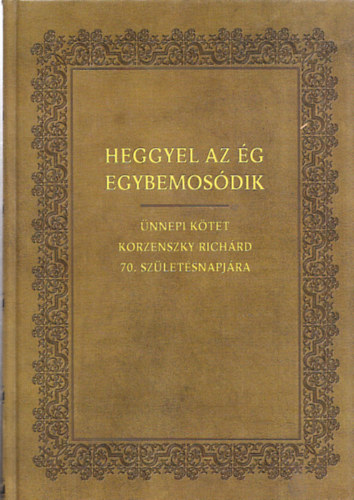 Heggyel az ég egybemosódik (Ünnepi kötet Korzenszky Richárd 70.születésnapjára)