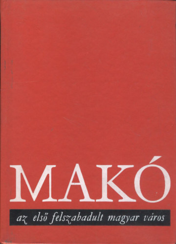 Dr. Korom Mih�ly  (szerk.) - Mak� az els� felszabadult magyar v�ros - A szocializmus alapjai lerak�s�nak t�rt�net�hez