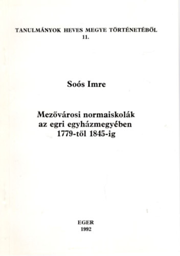 Sos Imre - Mezvrosi normaiskolk az egri egyhzmegyben 1779-tl 1845-ig -Tanulmnyok Heves megye trtnetbl 11.