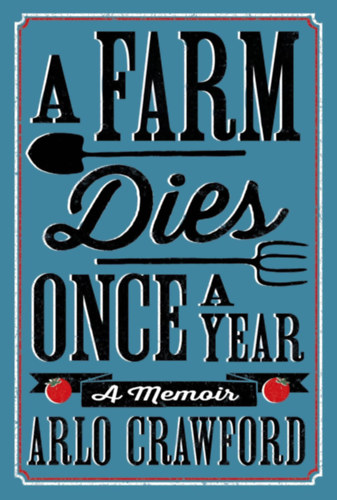 Arlo Crawford - A Farm Dies Once a Year: A Memoir