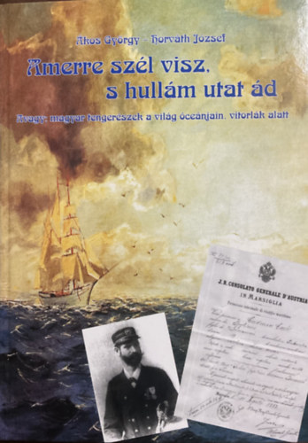 Horvth Jzsef kos Gyrgy - Amerre szl visz, s hullm utat d - Avagy: magyar tengerszek a vilg cenjain, vitorlk alatt