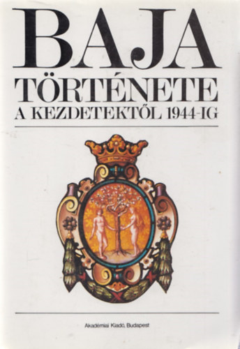 Kőhegyi Mihály (Szerk.) - Baja története a kezdetektől 1944-ig