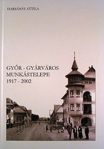 Harsányi Attila - Győr-Gyárváros munkástelepe 1917-2002