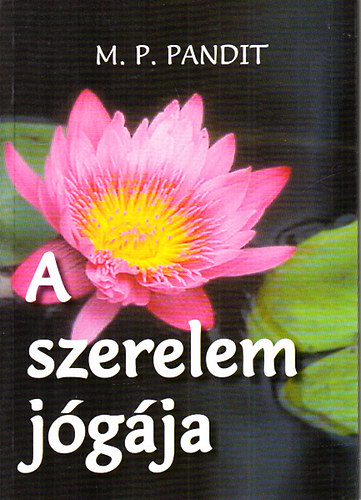 M. P. Pandit - A szerelem jógája - Előadások nyomán Sri Aurobindo jógáról szóló szintézise alapján