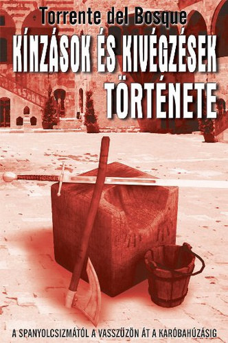Hatvani Tamás, Géczi Zoltán Torrente del Bosque - Kínzások és kivégzések története - A SPANYOLCSIZMÁTÓL A VASSZŰZÖN ÁT A KARÓBAHÚZÁSIG
