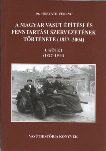 Dr. Horv�th Ferenc - A magyar vas�t �p�t�si �s fenntart�si szervezet�nek t�rt�nete (1827-2004) I. k�tet (1827-1944)