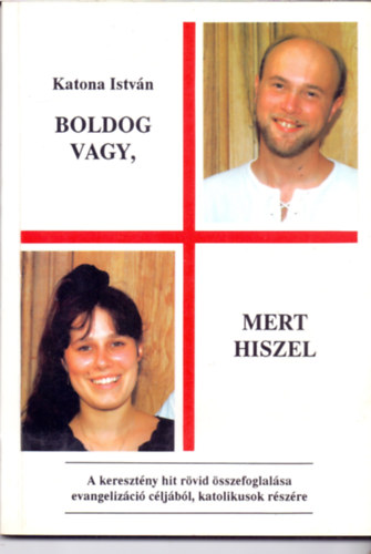 Katona Istv�n - Boldog vagy,mert hiszel - A kereszt�ny hit r�vid �sszefoglal�sa evangeliz�ci� c�lj�b�l, katolikusok r�sz�re