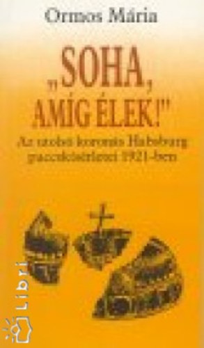 Ormos M�ria - "Soha, am�g �lek!" - AZ UTOLS� KORON�S HABSBURG PUCCSK�S�RLETEI 1921-BEN (K�roly cs�sz�r (kir�ly) h�bor�s �ve; Emigr�ci�ban; El�felt�telek; A Briand-sztori; Praginst�l Bud�ig; Szombathely; A Habsburg k�rd�s �s a magyar �llam; K