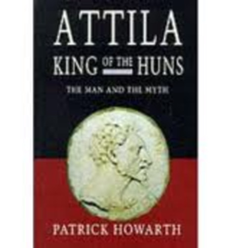 Patrick Howarth - Attila, King of the Huns: The Man and the Myth