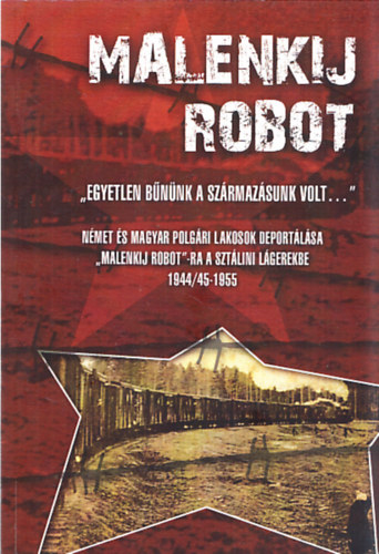 Dr. Havasi János (szerk.) Bognár Zalán (szerk.) - Malenkij robot - ,,Egyetlen bűnünk a származásunk volt..." - Német és magyar polgári lakosok deportálása ,,malankij robot"-ra a sztálini lágerekbe 1944/45-1955