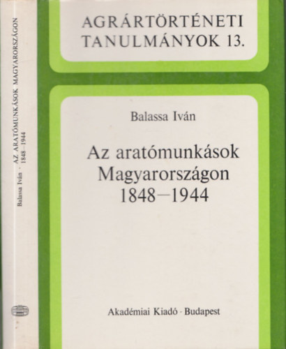Balassa Iván - Az aratómunkások Magyarországon 1848-1944 (Agrártörténeti Tanulmányok 13.)