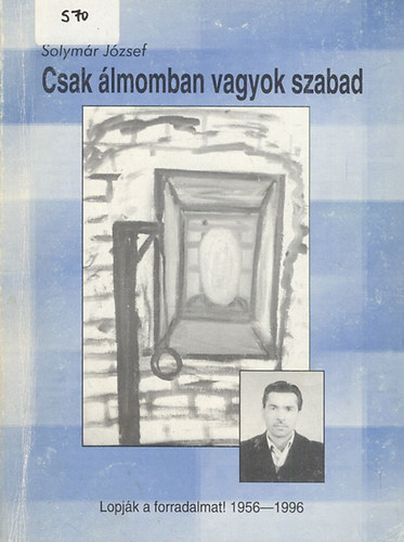 Solymr Jzsef - Csak lmomban vagyok szabad - Lopjk a forradalmat! 1956-1996 (Dediklt)