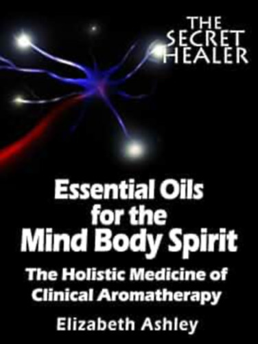 Elizabeth Ashley - Essential Oils for the Mind Body Spirit - The Holistic Medicine of Clinical Aromatherapy
