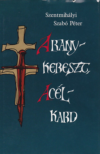 Szentmihályi Szabó Péter - Aranykereszt, acélkard