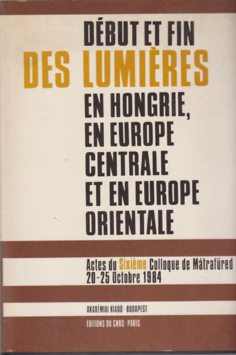 Kpeczi Bla - Dbut et Fin des Lumires en Hongrie, en Europe Centrale et en Europe Orientale - Actes du Sixime Colloque de Mrtafred 20-25 Octobre 1984