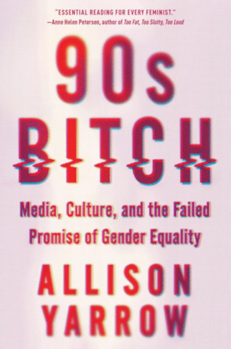 Allison Yarrow - 90s Bitch: Media, Culture, and the Failed Promise of Gender Equality