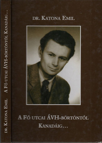Katona Emil (Szerk.) - A Fő utcai ÁVH-börtöntől Kanadáig... (Visszaemlékezés naplójegyzetek alapján)