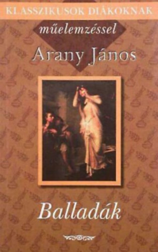 J�nos Arany - Klasszikusok di�koknak m�elemz�ssel - Arany J�nos: Ballad�k