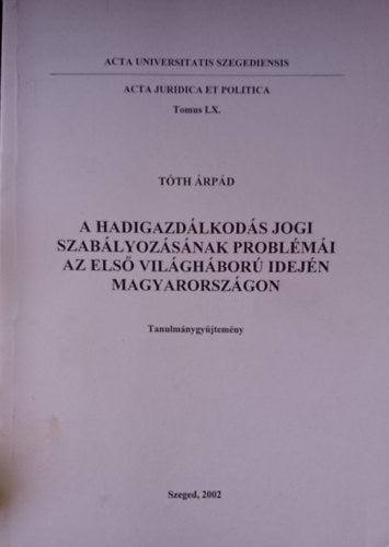 Tóth Árpád - A hadigazdálkodás jogi szabályozásának problémái az első világháború idején Magyarországon - Tanulmánygyűjtemény