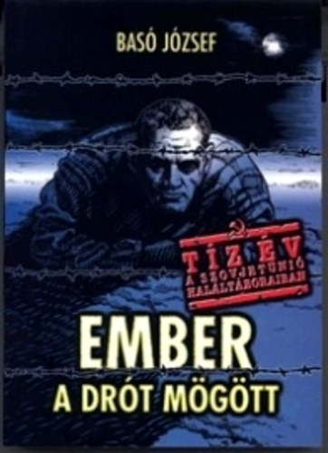 Basó József - Ember a drót mögött - Emlékezés tíz év rabságra 1945-1955